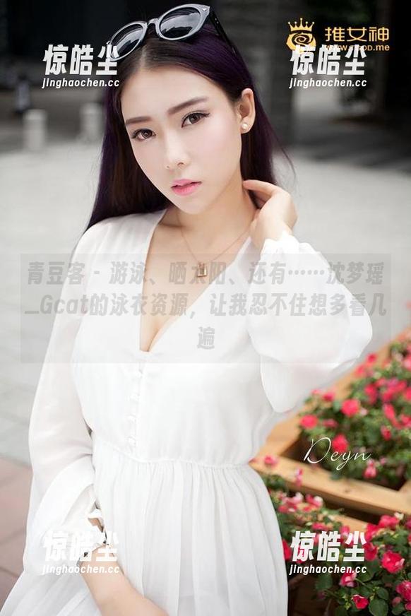 青豆客 - 游泳、晒太阳、还有……沈梦瑶_Gcat的泳衣资源，让我忍不住想多看几遍